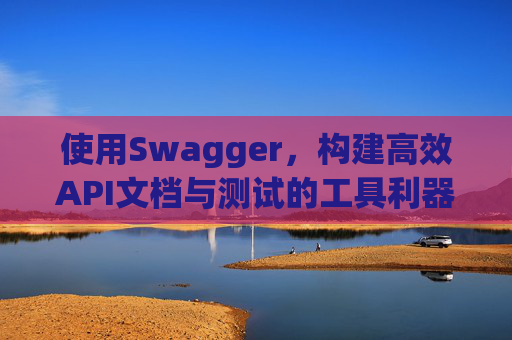 使用Swagger,构建高效API文档与测试的工具利器